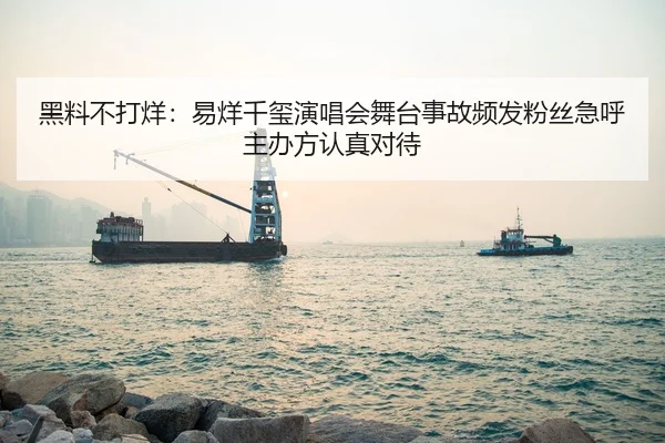 黑料不打烊：易烊千玺演唱会舞台事故频发粉丝急呼主办方认真对待
